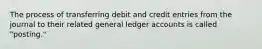 The process of transferring debit and credit entries from the journal to their related general ledger accounts is called "posting."