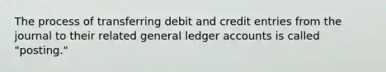 The process of transferring debit and credit entries from the journal to their related general ledger accounts is called "posting."