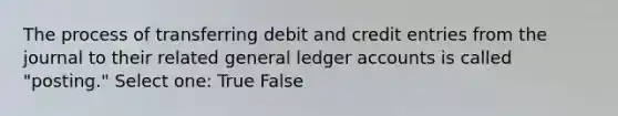 The process of transferring debit and credit entries from the journal to their related general ledger accounts is called "posting." Select one: True False