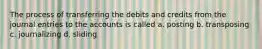 The process of transferring the debits and credits from the journal entries to the accounts is called a. posting b. transposing c. journalizing d. sliding