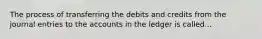 The process of transferring the debits and credits from the journal entries to the accounts in the ledger is called...