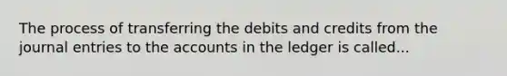 The process of transferring the debits and credits from the journal entries to the accounts in the ledger is called...