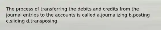 The process of transferring the debits and credits from the journal entries to the accounts is called a.journalizing b.posting c.sliding d.transposing