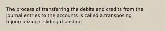 The process of transferring the debits and credits from the <a href='https://www.questionai.com/knowledge/k7UlY65VeM-journal-entries' class='anchor-knowledge'>journal entries</a> to the accounts is called a.transposing b.journalizing c.sliding d.posting