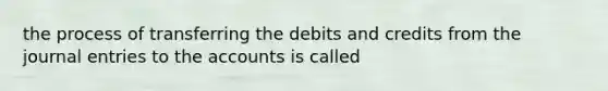 the process of transferring the debits and credits from the journal entries to the accounts is called