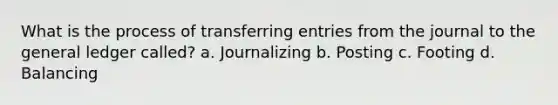 What is the process of transferring entries from the journal to <a href='https://www.questionai.com/knowledge/kdxbifuCZE-the-general-ledger' class='anchor-knowledge'>the general ledger</a> called? a. Journalizing b. Posting c. Footing d. Balancing