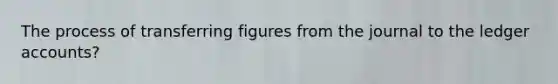 The process of transferring figures from the journal to the ledger accounts?