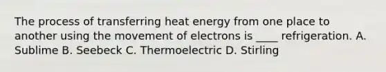 The process of transferring heat energy from one place to another using the movement of electrons is ____ refrigeration. A. Sublime B. Seebeck C. Thermoelectric D. Stirling