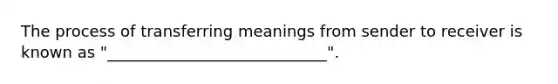 The process of transferring meanings from sender to receiver is known as "____________________________".