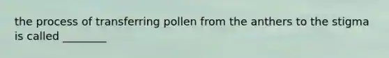 the process of transferring pollen from the anthers to the stigma is called ________