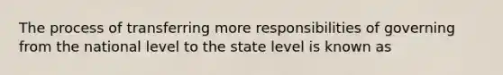 The process of transferring more responsibilities of governing from the national level to the state level is known as