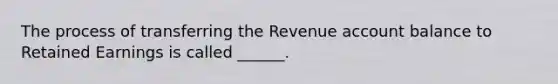 The process of transferring the Revenue account balance to Retained Earnings is called ______.