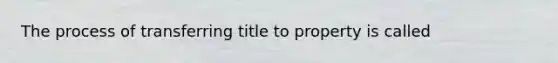 The process of transferring title to property is called