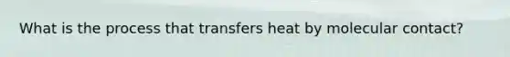 What is the process that transfers heat by molecular contact?