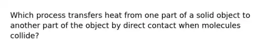 Which process transfers heat from one part of a solid object to another part of the object by direct contact when molecules collide?