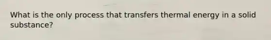 What is the only process that transfers thermal energy in a solid substance?