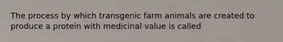 The process by which transgenic farm animals are created to produce a protein with medicinal value is called