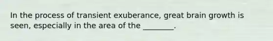 In the process of transient exuberance, great brain growth is seen, especially in the area of the ________.