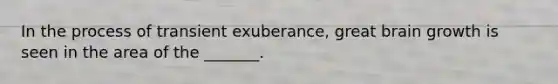 In the process of transient exuberance, great brain growth is seen in the area of the _______.