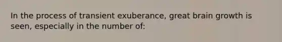 In the process of transient exuberance, great brain growth is seen, especially in the number of: