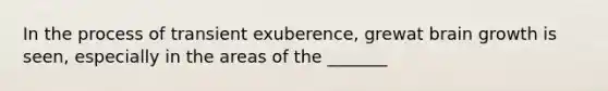 In the process of transient exuberence, grewat brain growth is seen, especially in the areas of the _______