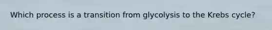 Which process is a transition from glycolysis to the Krebs cycle?