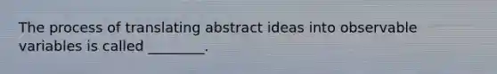 The process of translating abstract ideas into observable variables is called ________.