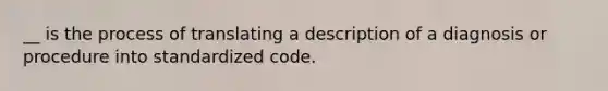 __ is the process of translating a description of a diagnosis or procedure into standardized code.