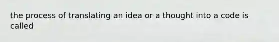 the process of translating an idea or a thought into a code is called