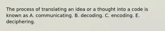 The process of translating an idea or a thought into a code is known as A. communicating. B. decoding. C. encoding. E. deciphering.