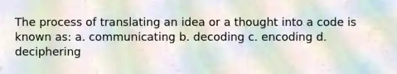 The process of translating an idea or a thought into a code is known as: a. communicating b. decoding c. encoding d. deciphering