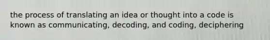 the process of translating an idea or thought into a code is known as communicating, decoding, and coding, deciphering