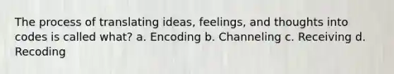 The process of translating ideas, feelings, and thoughts into codes is called what? a. Encoding b. Channeling c. Receiving d. Recoding