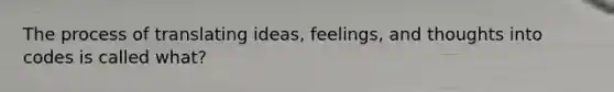 The process of translating ideas, feelings, and thoughts into codes is called what?