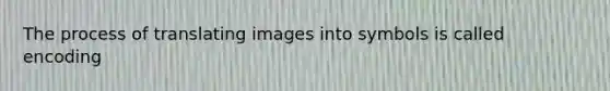 The process of translating images into symbols is called encoding