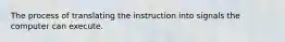 The process of translating the instruction into signals the computer can execute.