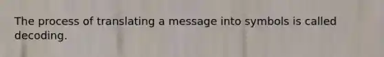 The process of translating a message into symbols is called decoding.