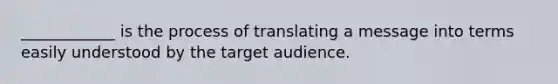 ____________ is the process of translating a message into terms easily understood by the target audience.