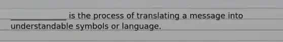 ______________ is the process of translating a message into understandable symbols or language.