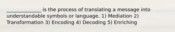 ______________ is the process of translating a message into understandable symbols or language. 1) Mediation 2) Transformation 3) Encoding 4) Decoding 5) Enriching