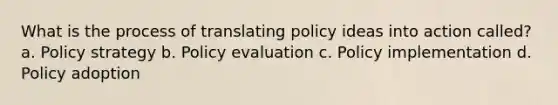 What is the process of translating policy ideas into action called? a. Policy strategy b. Policy evaluation c. Policy implementation d. Policy adoption