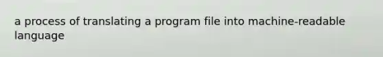 a process of translating a program file into machine-readable language
