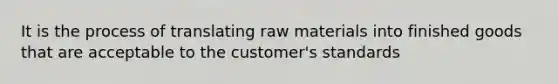 It is the process of translating raw materials into finished goods that are acceptable to the customer's standards