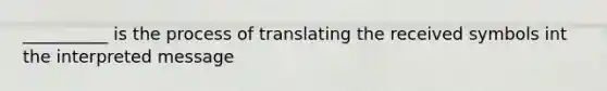 __________ is the process of translating the received symbols int the interpreted message