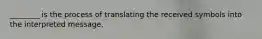 ________ is the process of translating the received symbols into the interpreted message.