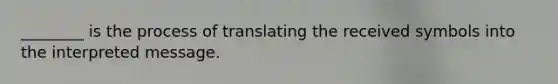 ________ is the process of translating the received symbols into the interpreted message.