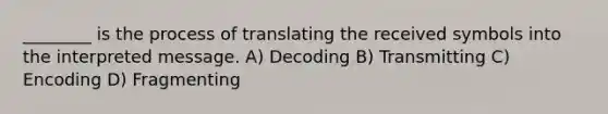 ________ is the process of translating the received symbols into the interpreted message. A) Decoding B) Transmitting C) Encoding D) Fragmenting