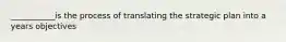 ___________is the process of translating the strategic plan into a years objectives