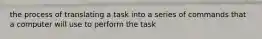 the process of translating a task into a series of commands that a computer will use to perform the task