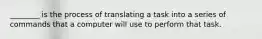 ________ is the process of translating a task into a series of commands that a computer will use to perform that task.